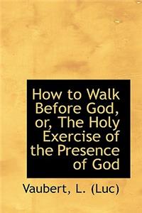 How to Walk Before God, Or, the Holy Exercise of the Presence of God