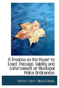 A Treatise on the Power to Enact, Passage, Validity and Enforcement of Municipal Police Ordinances