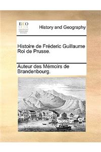 Histoire de Frderic Guillaume Roi de Prusse.