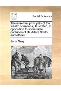 The Essential Principles of the Wealth of Nations, Illustrated, in Opposition to Some False Doctrines of Dr. Adam Smith, and Others.
