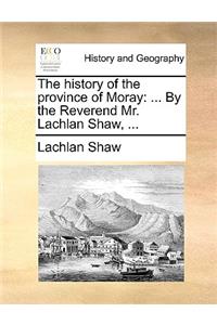 History of the Province of Moray: ... by the Reverend Mr. Lachlan Shaw, ...