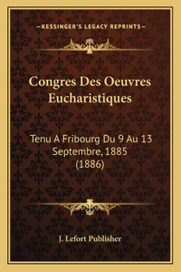 Congres Des Oeuvres Eucharistiques: Tenu A Fribourg Du 9 Au 13 Septembre, 1885 (1886)