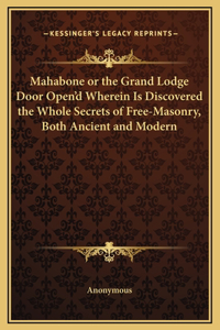Mahabone or the Grand Lodge Door Open'd Wherein Is Discovered the Whole Secrets of Free-Masonry, Both Ancient and Modern
