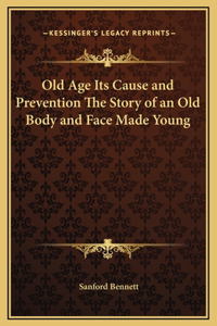 Old Age Its Cause and Prevention The Story of an Old Body and Face Made Young