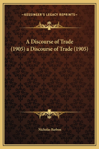 Discourse of Trade (1905) a Discourse of Trade (1905)