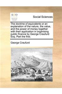 The Doctrine of Equivalents or an Explanation of the Nature, the Value, and the Power of Money Together with Their Application in Organising Public Finance by George Craufurd Esq. Part the First.