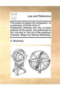 The justice of peace his companion, or a summary of all the Acts of Parliament, whereby one, two, or more justices of the peace, are authorized to act, not only in, but out of the sessions of peace. Begun by Samuel Blackerby