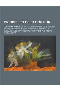 Principles of Elocution; Containing Numerous Rules, Observations, and Exercises on Pronunciation, Pauses, Inflections, Accent and Emphasis, Also Copio
