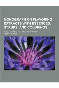 Monograph on Flavoring Extracts with Essences, Syrups, and Colorings; Also, Formulas for Their Preparation