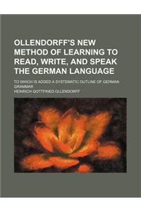 Ollendorff's New Method of Learning to Read, Write, and Speak the German Language; To Which Is Added a Systematic Outline of German Grammar