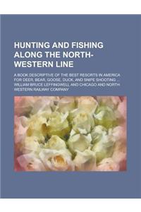 Hunting and Fishing Along the North-Western Line; A Book Descriptive of the Best Resorts in America for Deer, Bear, Goose, Duck, and Snipe Shooting ..