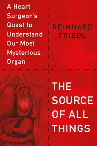 Source of All Things: A Heart Surgeon's Quest to Understand Our Most Mysterious Organ