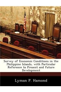 Survey of Economic Conditions in the Philippine Islands, with Particular Reference to Present and Future Development