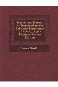Marvellous Mercy, as Displayed in the Life and Experience of the Author - Primary Source Edition