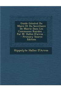 Guide General Du Maire Et Du Secretaire de Mairie Dans Les Communes Rurales ... Par M. Hallez D'Arros ...