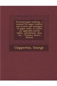 Practical Paper-Making: A Manual for Paper-Makers and Owners and Managers of Paper Mills, to Which Are Appended Useful Tables, Calculations, D