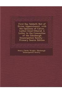 First Day Sabbath Not of Divine Appointment, with the Opinions of Calvin, Luther [And Others]: A Letter to the Committee of the Edinburgh Emancipation