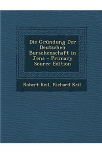 Die Grundung Der Deutschen Burschenschaft in Jena - Primary Source Edition