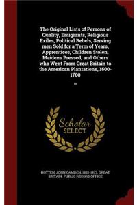 Original Lists of Persons of Quality, Emigrants, Religious Exiles, Political Rebels, Serving men Sold for a Term of Years, Apprentices, Children Stolen, Maidens Pressed, and Others who Went From Great Britain to the American Plantations, 1600-1700