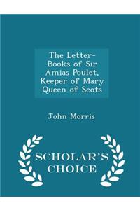 The Letter-Books of Sir Amias Poulet, Keeper of Mary Queen of Scots - Scholar's Choice Edition