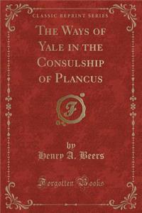 The Ways of Yale in the Consulship of Plancus (Classic Reprint)