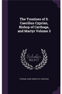 The Treatises of S. Caecilius Cyprian, Bishop of Carthage, and Martyr Volume 3