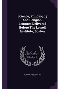 Science, Philosophy And Religion. Lectures Delivered Before The Lowell Institute, Boston