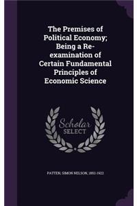 The Premises of Political Economy; Being a Re-Examination of Certain Fundamental Principles of Economic Science