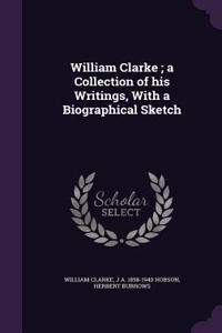 William Clarke; A Collection of His Writings, with a Biographical Sketch