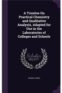 Treatise On Practical Chemistry and Qualitative Analysis, Adapted for Use in the Laboratories of Colleges and Schools