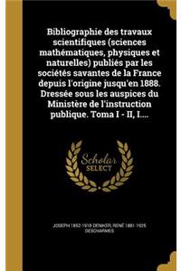 Bibliographie Des Travaux Scientifiques (Sciences Mathematiques, Physiques Et Naturelles) Publies Par Les Societes Savantes de La France Depuis L'Origine Jusqu'en 1888. Dressee Sous Les Auspices Du Ministere de L'Instruction Publique. Toma I - II,