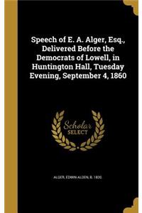 Speech of E. A. Alger, Esq., Delivered Before the Democrats of Lowell, in Huntington Hall, Tuesday Evening, September 4, 1860