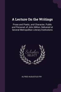 A Lecture On the Writings: Prose and Poetic, and Character, Public and Personal, of John Milton, Delivered at Several Metropolitan Literary Institutions