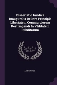 Dissertatio Iuridica Inauguralis de Inre Principis Libertatem Commerciorum Restringendi in Vtilitatem Subditorum