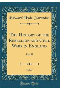 The History of the Rebellion and Civil Wars in England, Vol. 3: Part II (Classic Reprint)