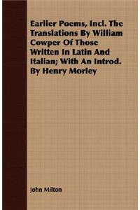 Earlier Poems, Incl. the Translations by William Cowper of Those Written in Latin and Italian; With an Introd. by Henry Morley