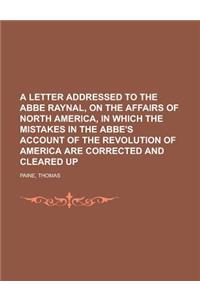 A Letter Addressed to the ABBE Raynal, on the Affairs of North America, in Which the Mistakes in the ABBE's Account of the Revolution of: In Which the Mistakes in the Abbe's Account of the Revolution of America Are Corrected and Cleared Up