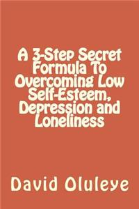 A 3-Step Secret Formula To Overcoming Low Self-Esteem, Depression and Loneliness