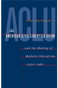 The American Civil Liberties Union and the Making of Modern Liberalism, 1930-1960