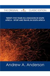 Twenty-Five Years in a Waggon in South Africa - Sport and Travel in South Africa - The Original Classic Edition