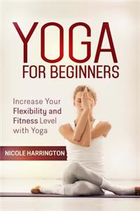 Yoga for Beginners: Increase Your Flexibility and Fitness Level with Yoga