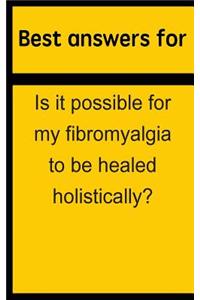 Best answers for Is it possible for my fibromyalgia to be healed holistically?
