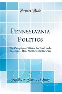 Pennsylvania Politics: The Campaign of 1900 as Set Forth in the Speeches of Hon. Matthew Stanley Quay (Classic Reprint)