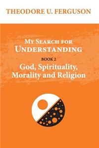 My Search for Understanding. Book 2. God, Spirituality, Morality and Religion