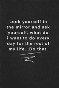 Look yourself in the mirror and ask yourself, what do i want to do every day for the rest of my life...Do that.