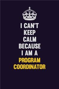 I Can't Keep Calm Because I Am A Program Coordinator