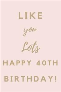Like You Lots Happy 40th Birthday