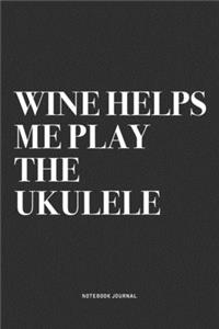 Wine Helps Me Play The Ukulele: A 6x9 Inch Diary Notebook Journal With A Bold Text Font Slogan On A Matte Cover and 120 Blank Lined Pages Makes A Great Alternative To A Card