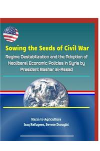 Sowing the Seeds of Civil War: Regime Destabilization and the Adoption of Neoliberal Economic Policies in Syria by President Bashar Al-Assad - Harm to Agriculture, Iraq Refugees, Severe Drought