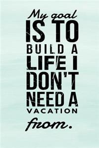 My Goal Is to Build a Life I Don't Need a Vacation from